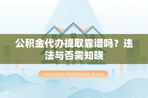 苏尼特右旗公积金代办提取靠谱吗？违法与否需知晓