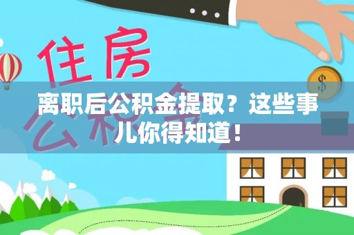 苏尼特右旗离职后公积金提取？这些事儿你得知道！