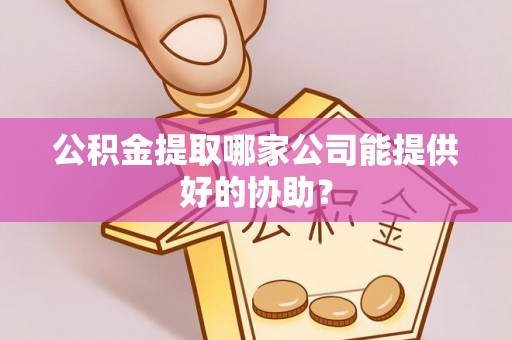 苏尼特右旗公积金提取哪家公司能提供好的协助？