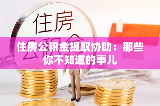 苏尼特右旗住房公积金提取协助：那些你不知道的事儿