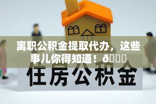 苏尼特右旗离职公积金提取代办，这些事儿你得知道！😎