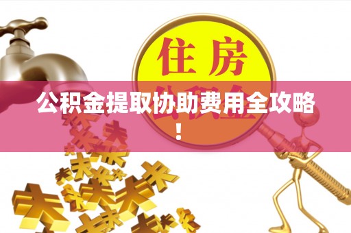 苏尼特右旗公积金提取协助费用全攻略！