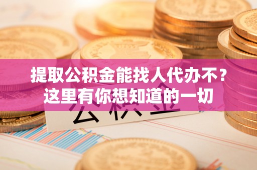 苏尼特右旗提取公积金能找人代办不？这里有你想知道的一切