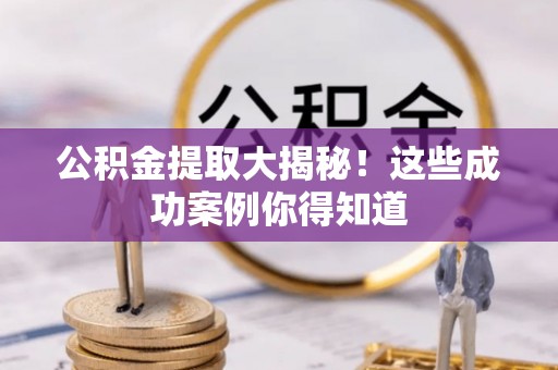 苏尼特右旗公积金提取大揭秘！这些成功案例你得知道