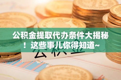 苏尼特右旗公积金提取代办条件大揭秘！这些事儿你得知道~