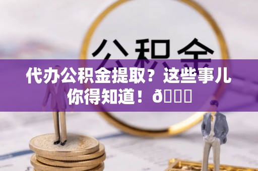 苏尼特右旗代办公积金提取？这些事儿你得知道！😎