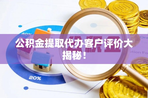 苏尼特右旗公积金提取代办客户评价大揭秘！