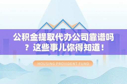 苏尼特右旗公积金提取代办公司靠谱吗？这些事儿你得知道！
