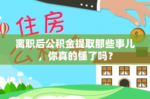 苏尼特右旗离职后公积金提取那些事儿，你真的懂了吗？