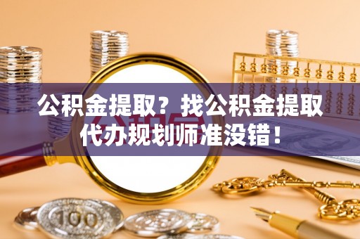 苏尼特右旗公积金提取？找公积金提取代办规划师准没错！