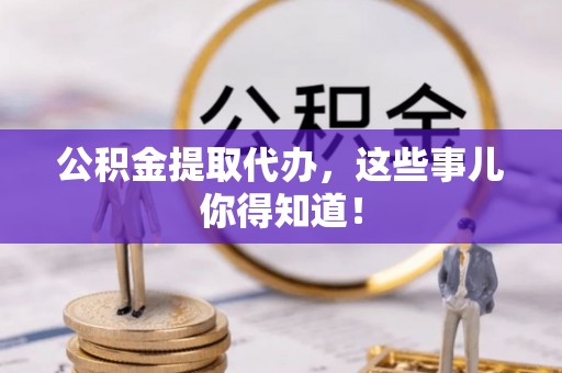 苏尼特右旗公积金提取代办，这些事儿你得知道！