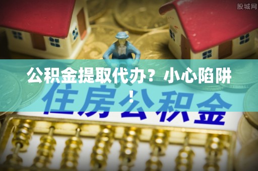 苏尼特右旗公积金提取代办？小心陷阱！