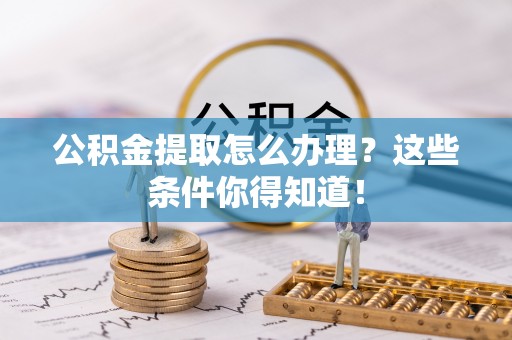 苏尼特右旗公积金提取怎么办理？这些条件你得知道！