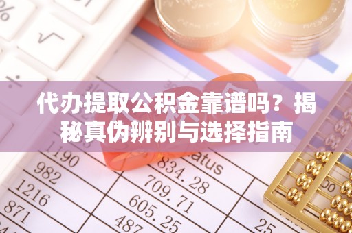 苏尼特右旗代办提取公积金靠谱吗？揭秘真伪辨别与选择指南
