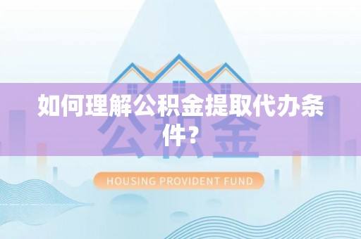 苏尼特右旗如何理解公积金提取代办条件？