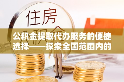 苏尼特右旗公积金提取代办服务的便捷选择——探索全国范围内的优质服务提供商