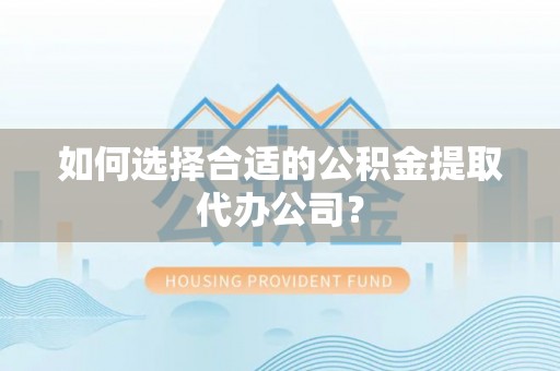 苏尼特右旗如何选择合适的公积金提取代办公司？