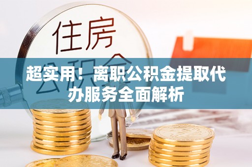 苏尼特右旗超实用！离职公积金提取代办服务全面解析