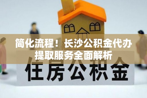 苏尼特右旗简化流程！长沙公积金代办提取服务全面解析