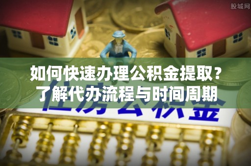苏尼特右旗如何快速办理公积金提取？了解代办流程与时间周期