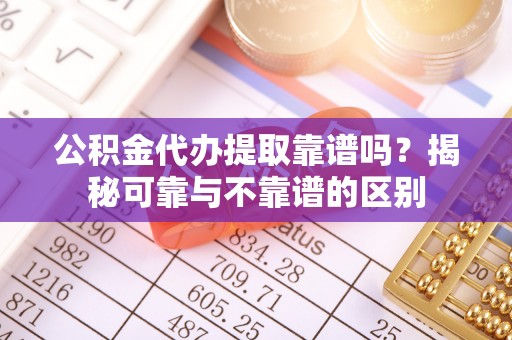 苏尼特右旗公积金代办提取靠谱吗？揭秘可靠与不靠谱的区别