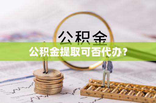 苏尼特右旗公积金提取可否代办？