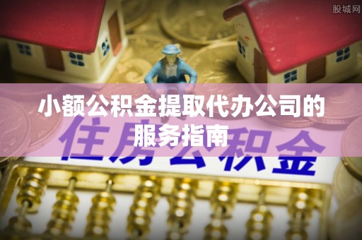 苏尼特右旗小额公积金提取代办公司的服务指南