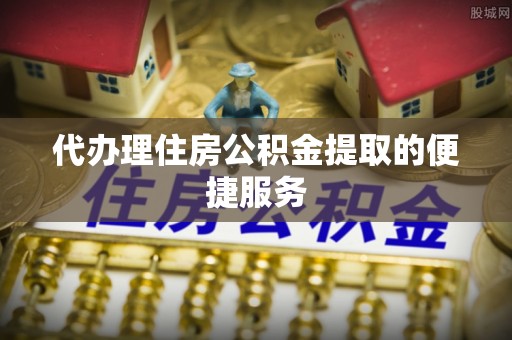 苏尼特右旗代办理住房公积金提取的便捷服务