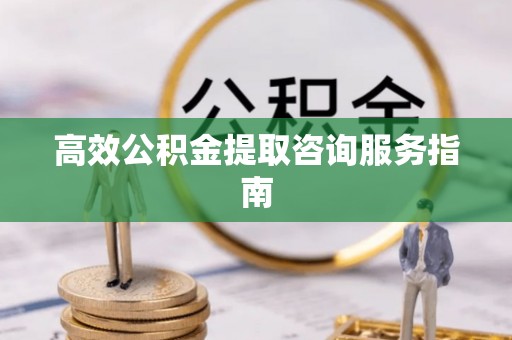 苏尼特右旗高效公积金提取咨询服务指南