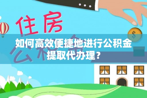苏尼特右旗如何高效便捷地进行公积金提取代办理？