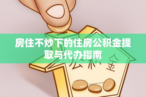 苏尼特右旗房住不炒下的住房公积金提取与代办指南
