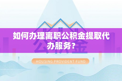 苏尼特右旗如何办理离职公积金提取代办服务？