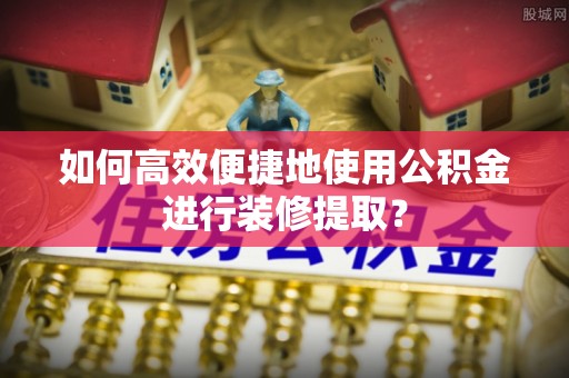 苏尼特右旗如何高效便捷地使用公积金进行装修提取？