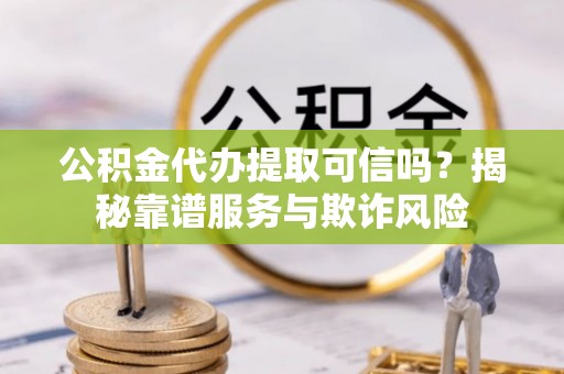苏尼特右旗公积金代办提取可信吗？揭秘靠谱服务与欺诈风险